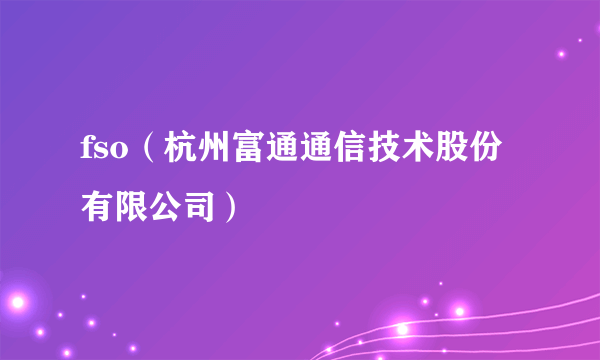 fso（杭州富通通信技术股份有限公司）