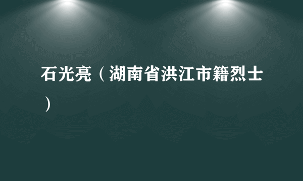 石光亮（湖南省洪江市籍烈士）