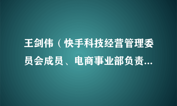 王剑伟（快手科技经营管理委员会成员、电商事业部负责人兼商业化事业部负责人）