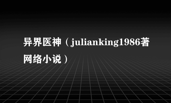 异界医神（julianking1986著网络小说）