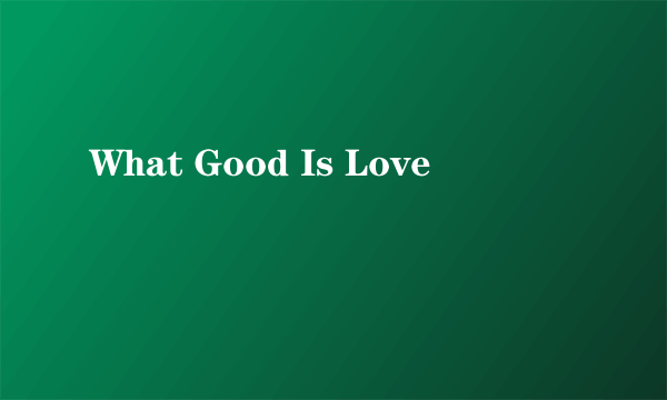 What Good Is Love