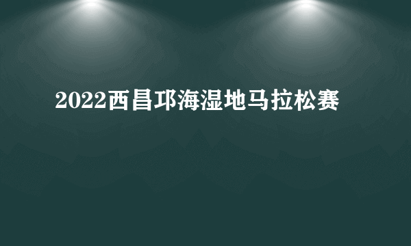 2022西昌邛海湿地马拉松赛