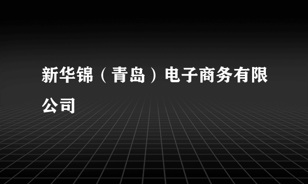 新华锦（青岛）电子商务有限公司