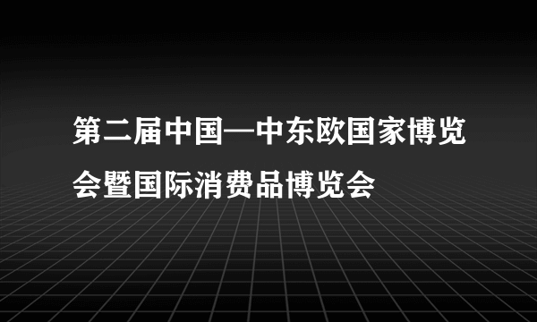 第二届中国—中东欧国家博览会暨国际消费品博览会