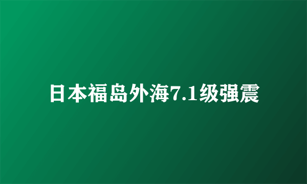 日本福岛外海7.1级强震