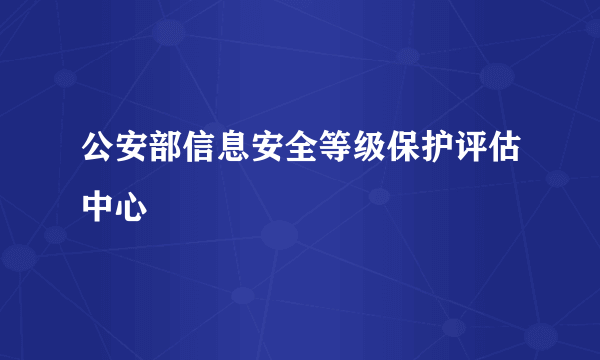 公安部信息安全等级保护评估中心