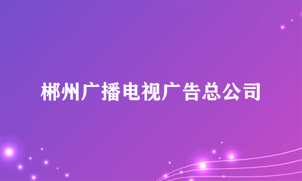 郴州广播电视广告总公司