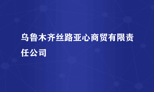 乌鲁木齐丝路亚心商贸有限责任公司