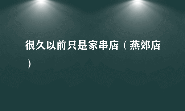 很久以前只是家串店（燕郊店）