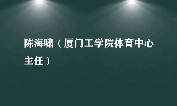 陈海啸（厦门工学院体育中心主任）