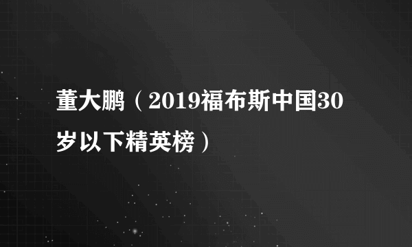 董大鹏（2019福布斯中国30岁以下精英榜）