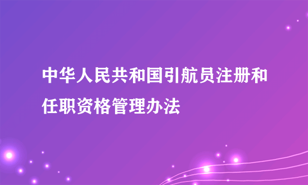 中华人民共和国引航员注册和任职资格管理办法