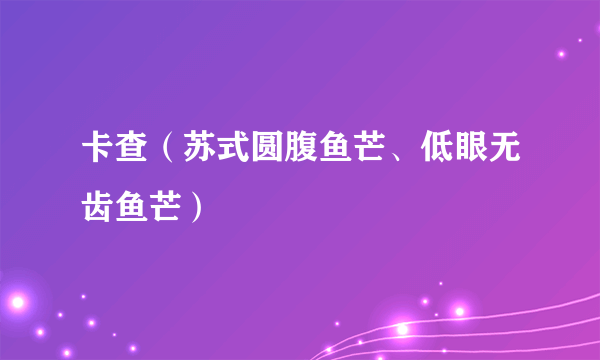 卡查（苏式圆腹鱼芒、低眼无齿鱼芒）