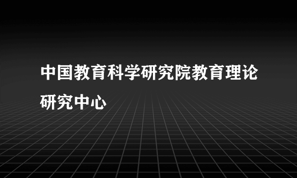 中国教育科学研究院教育理论研究中心