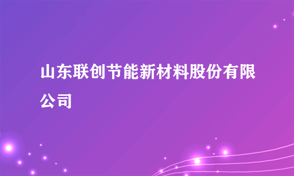 山东联创节能新材料股份有限公司