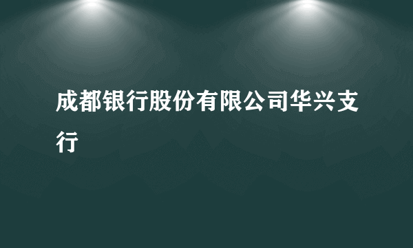 成都银行股份有限公司华兴支行