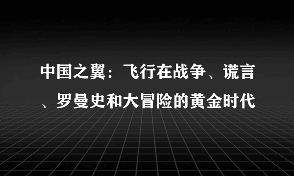 中国之翼：飞行在战争、谎言、罗曼史和大冒险的黄金时代