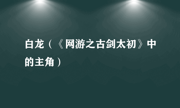 白龙（《网游之古剑太初》中的主角）