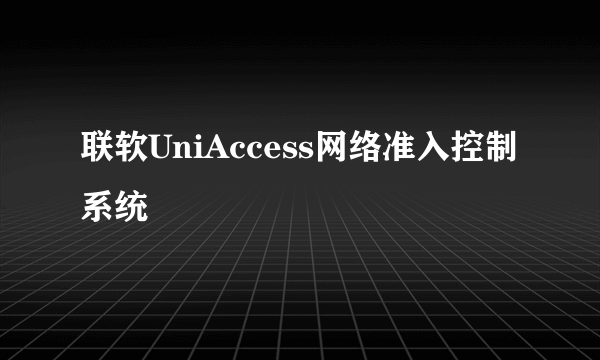 联软UniAccess网络准入控制系统