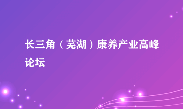 长三角（芜湖）康养产业高峰论坛