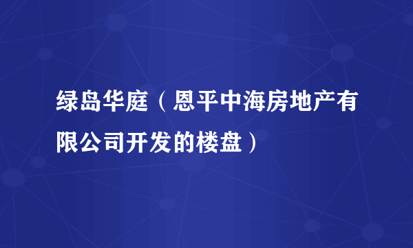 绿岛华庭（恩平中海房地产有限公司开发的楼盘）