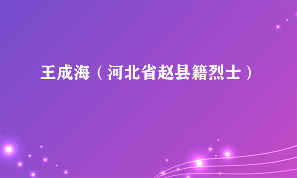 王成海（河北省赵县籍烈士）