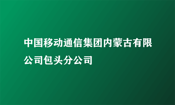 中国移动通信集团内蒙古有限公司包头分公司