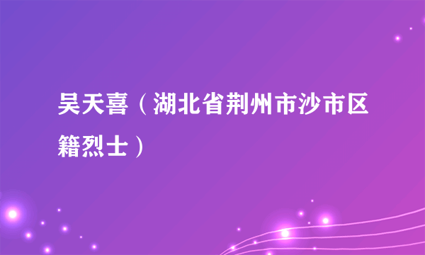 吴天喜（湖北省荆州市沙市区籍烈士）