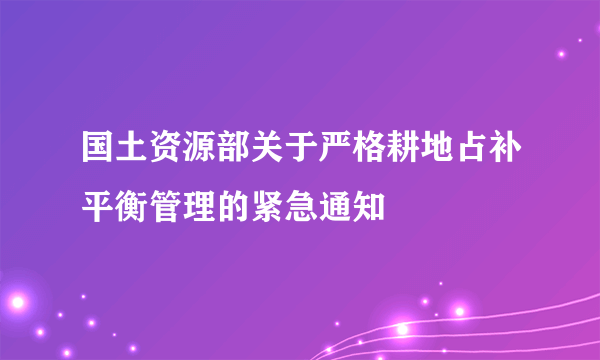 国土资源部关于严格耕地占补平衡管理的紧急通知