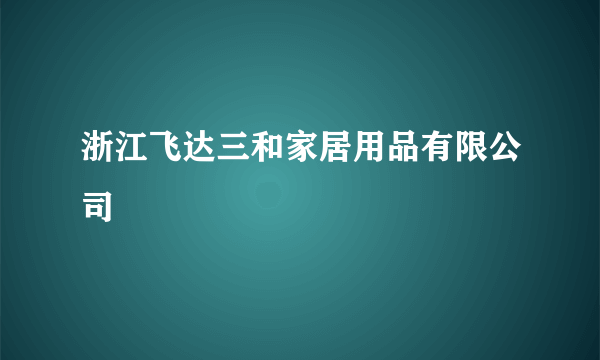 浙江飞达三和家居用品有限公司