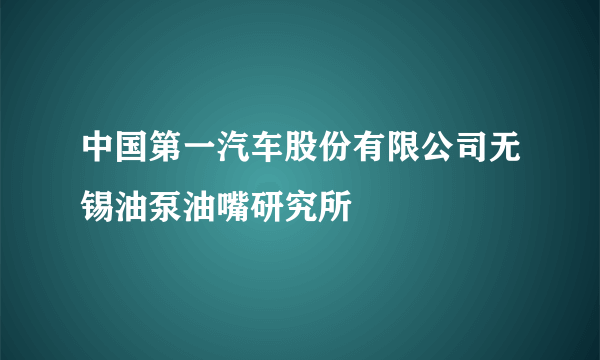 中国第一汽车股份有限公司无锡油泵油嘴研究所