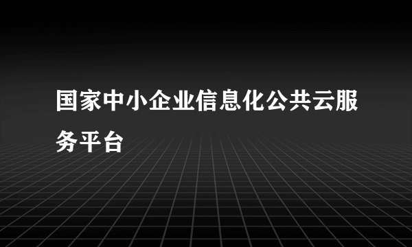 国家中小企业信息化公共云服务平台