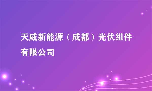 天威新能源（成都）光伏组件有限公司