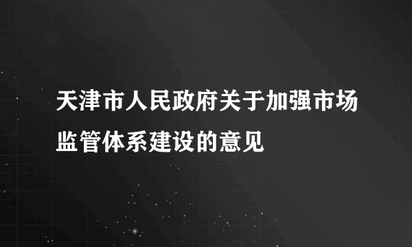 天津市人民政府关于加强市场监管体系建设的意见