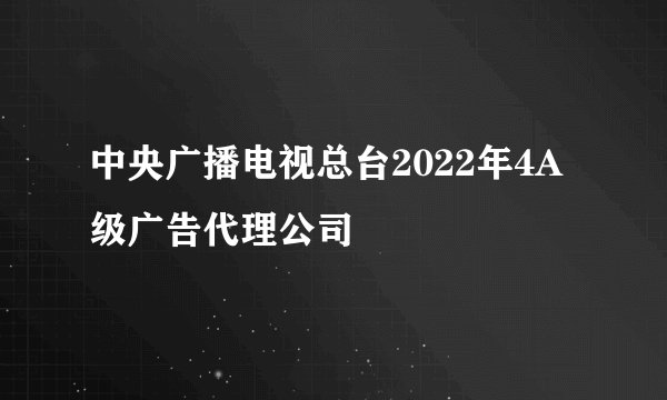 中央广播电视总台2022年4A级广告代理公司