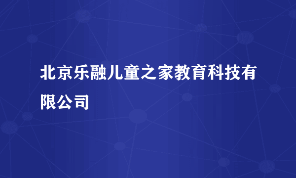 北京乐融儿童之家教育科技有限公司