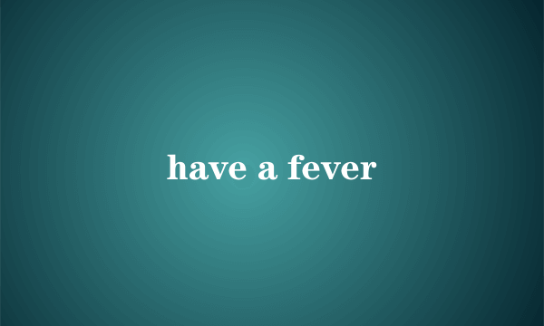 have a fever