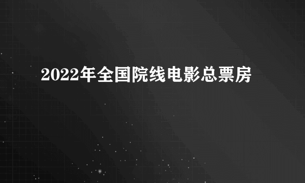 2022年全国院线电影总票房