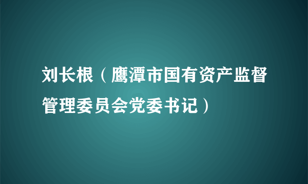 刘长根（鹰潭市国有资产监督管理委员会党委书记）