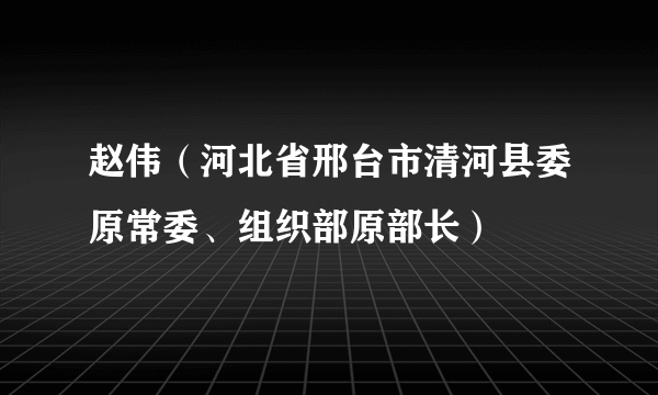 赵伟（河北省邢台市清河县委原常委、组织部原部长）