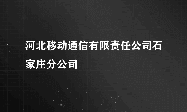 河北移动通信有限责任公司石家庄分公司