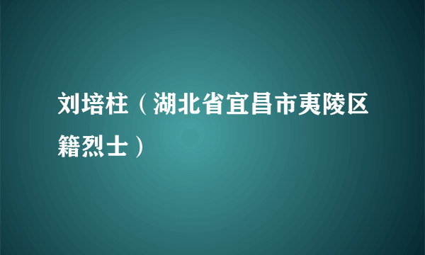 刘培柱（湖北省宜昌市夷陵区籍烈士）