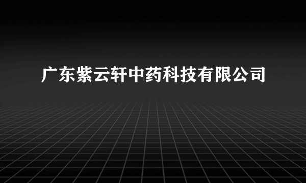 广东紫云轩中药科技有限公司