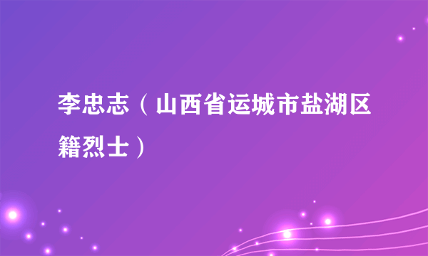 李忠志（山西省运城市盐湖区籍烈士）