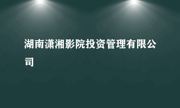 湖南潇湘影院投资管理有限公司