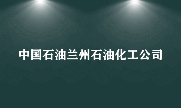 中国石油兰州石油化工公司