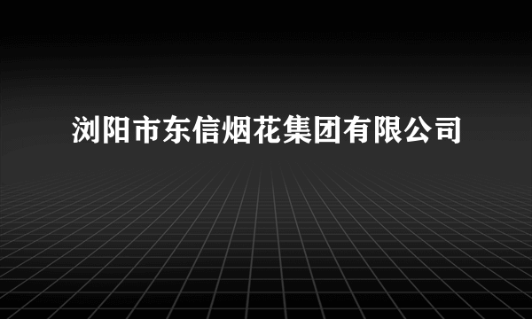 浏阳市东信烟花集团有限公司