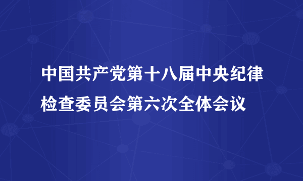 中国共产党第十八届中央纪律检查委员会第六次全体会议