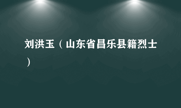 刘洪玉（山东省昌乐县籍烈士）