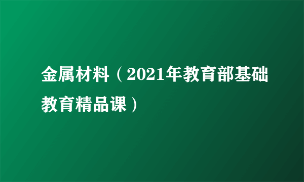 金属材料（2021年教育部基础教育精品课）